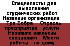 Специалисты для выполнения студенческих работ › Название организации ­ “Три Бобра“ › Отрасль предприятия ­ услуги › Название вакансии ­ специалист › Место работы ­ на дому › Подчинение ­ Менеджеру - Приморский край, Артем г. Работа » Вакансии   